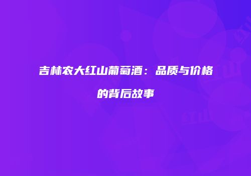 吉林农大红山葡萄酒：品质与价格的背后故事