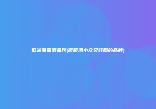 低端葡萄酒品牌(葡萄酒小众又好喝的品牌)