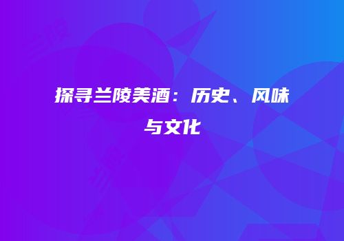 探寻兰陵美酒：历史、风味与文化