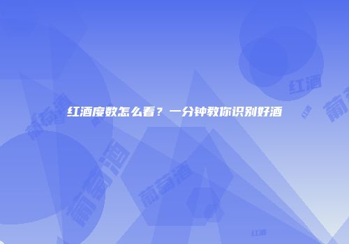 红酒度数怎么看？一分钟教你识别好酒