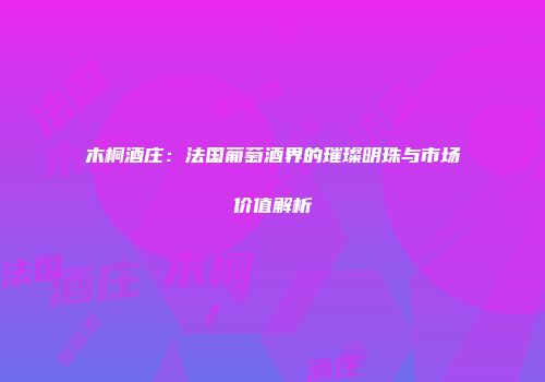 木桐酒庄：法国葡萄酒界的璀璨明珠与市场价值解析