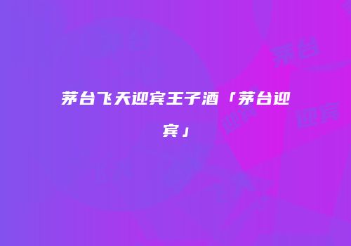 茅台飞天迎宾王子酒「茅台迎宾」