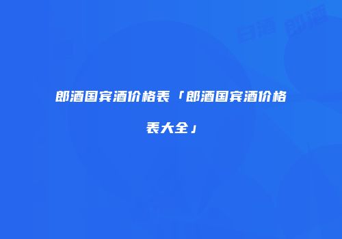 郎酒国宾酒价格表「郎酒国宾酒价格表大全」