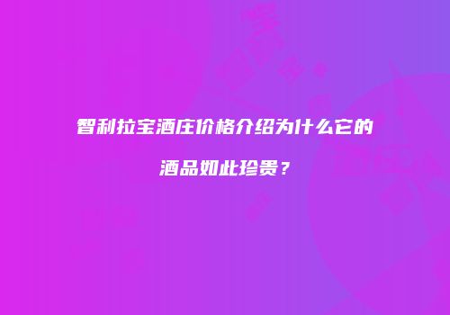 智利拉宝酒庄价格介绍为什么它的酒品如此珍贵？