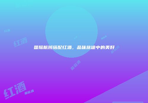 国际航班搭配红酒，品味旅途中的美好