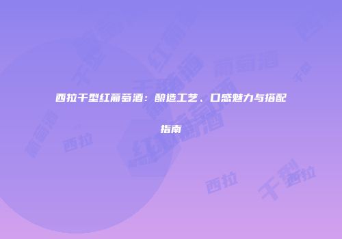 西拉干型红葡萄酒：酿造工艺、口感魅力与搭配指南