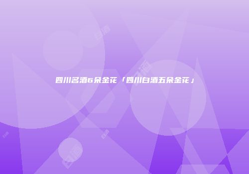 四川名酒6朵金花「四川白酒五朵金花」