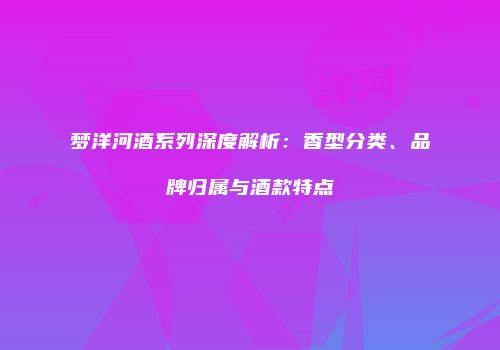 梦洋河酒系列深度解析：香型分类、品牌归属与酒款特点