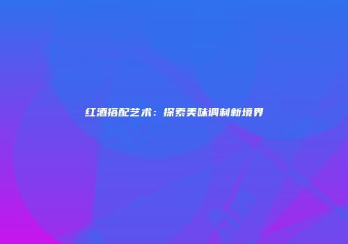 红酒搭配艺术：探索美味调制新境界