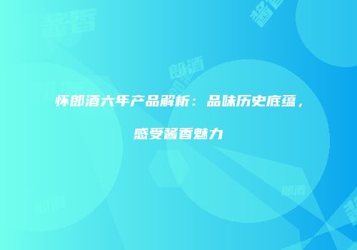 怀郎酒六年产品解析：品味历史底蕴，感受酱香魅力