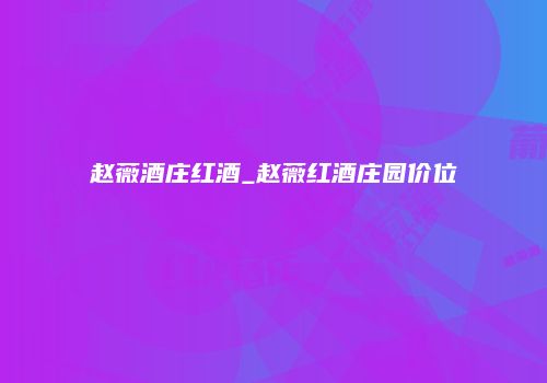 赵薇酒庄红酒_赵薇红酒庄园价位