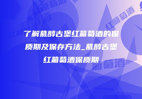 了解慕醇古堡红葡萄酒的保质期及保存方法_慕醇古堡红葡萄酒保质期