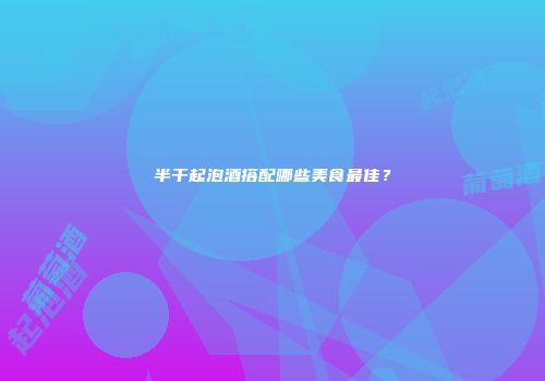 半干起泡酒搭配哪些美食最佳？