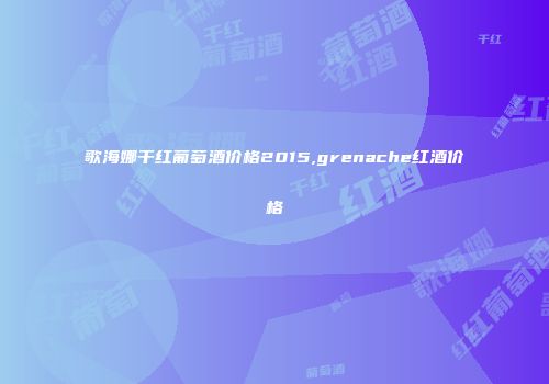 歌海娜干红葡萄酒价格2015,grenache红酒价格