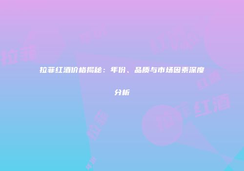 拉菲红酒价格揭秘：年份、品质与市场因素深度分析