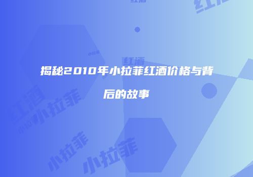 揭秘2010年小拉菲红酒价格与背后的故事