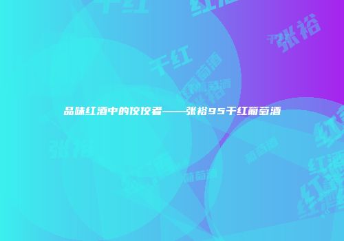 品味红酒中的佼佼者——张裕95干红葡萄酒