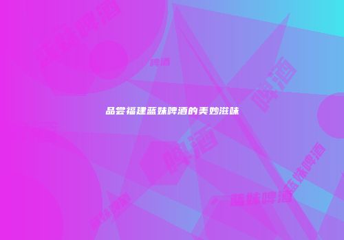 品尝福建蓝妹啤酒的美妙滋味