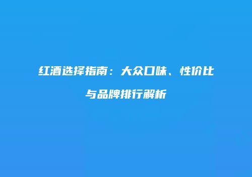 红酒选择指南：大众口味、性价比与品牌排行解析