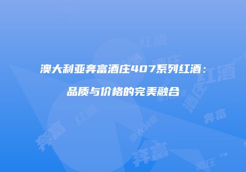 澳大利亚奔富酒庄407系列红酒：品质与价格的完美融合