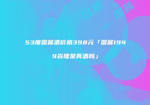 53度国酱酒价格398元「国酱1949焱隆是真酒吗」