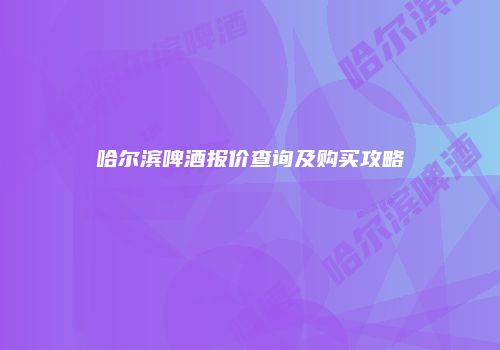 哈尔滨啤酒报价查询及购买攻略