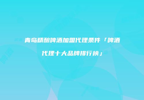 青岛精酿啤酒加盟代理条件「啤酒代理十大品牌排行榜」
