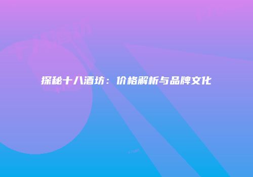 探秘十八酒坊：价格解析与品牌文化