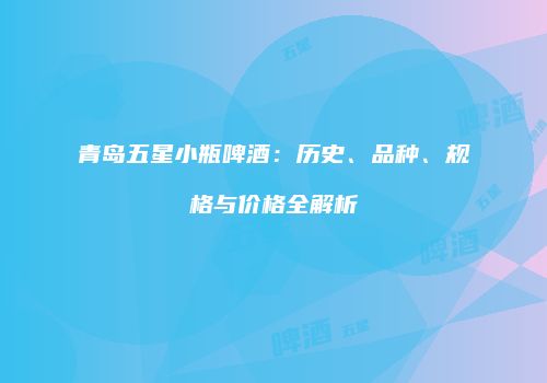 青岛五星小瓶啤酒：历史、品种、规格与价格全解析