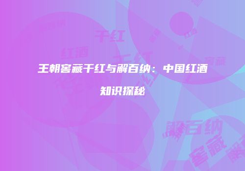 王朝窖藏干红与解百纳：中国红酒知识探秘