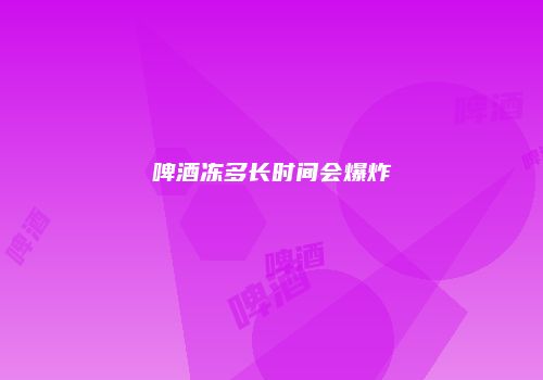 啤酒冻多长时间会爆炸