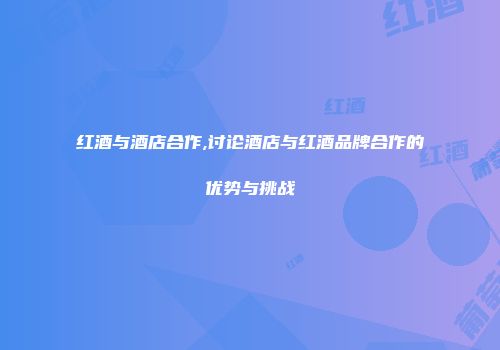 红酒与酒店合作,讨论酒店与红酒品牌合作的优势与挑战