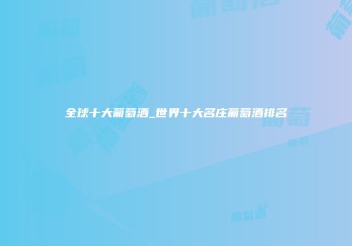 全球十大葡萄酒_世界十大名庄葡萄酒排名