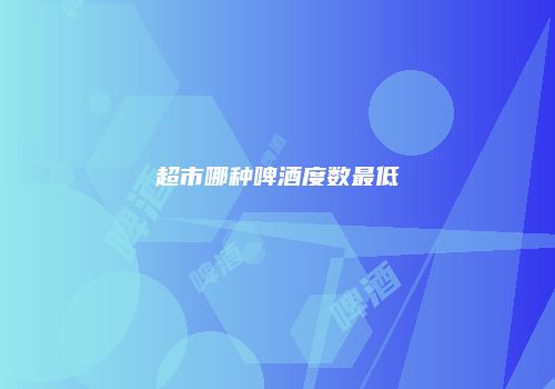 超市哪种啤酒度数最低