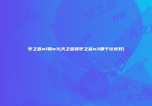 梦之蓝m1和m3(天之蓝和梦之蓝m3哪个比较好)