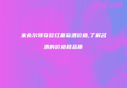 米希尔领奇欧红葡萄酒价格,了解名酒的价格和品质