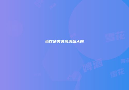 雪花清爽啤酒酒劲大吗