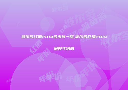 波尔多红酒2014多少钱一瓶,波尔多红酒2014是好年份吗