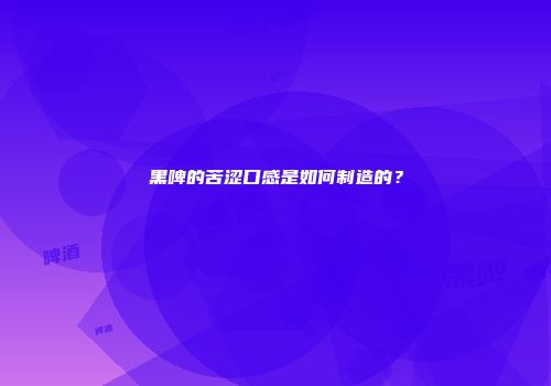 黑啤的苦涩口感是如何制造的？