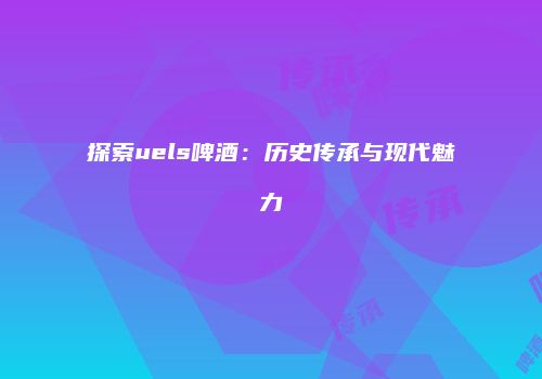 探索uels啤酒：历史传承与现代魅力