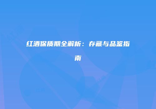 红酒保质期全解析：存藏与品鉴指南