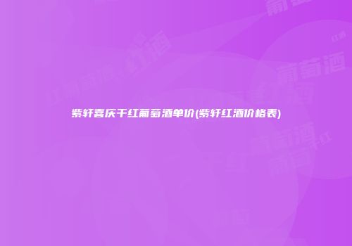 紫轩喜庆干红葡萄酒单价(紫轩红酒价格表)