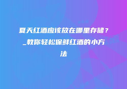 夏天红酒应该放在哪里存储？_教你轻松保鲜红酒的小方法