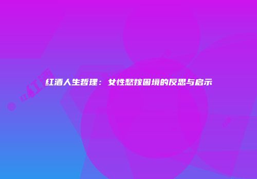 红酒人生哲理：女性愁嫁困境的反思与启示