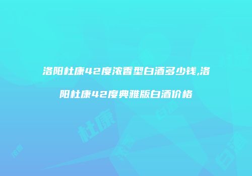 洛阳杜康42度浓香型白酒多少钱,洛阳杜康42度典雅版白酒价格