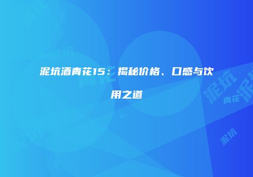 泥坑酒青花15：揭秘价格、口感与饮用之道