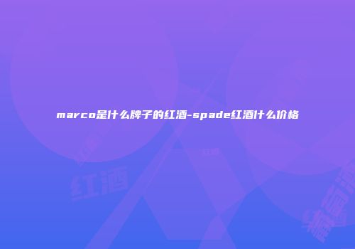 marco是什么牌子的红酒-spade红酒什么价格