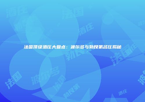 法国顶级酒庄大盘点：波尔多与勃艮第名庄揭秘