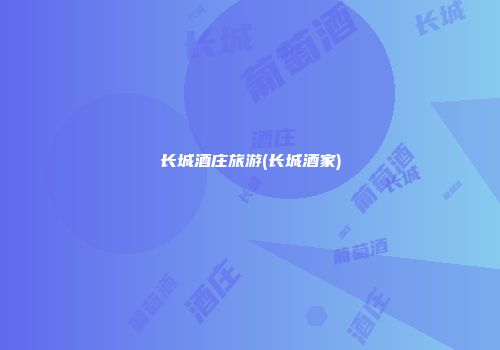 长城酒庄旅游(长城酒家)