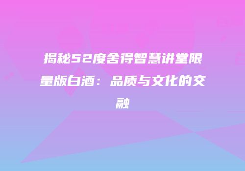 揭秘52度舍得智慧讲堂限量版白酒：品质与文化的交融